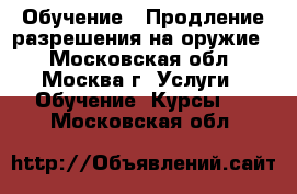 Обучение / Продление разрешения на оружие  - Московская обл., Москва г. Услуги » Обучение. Курсы   . Московская обл.